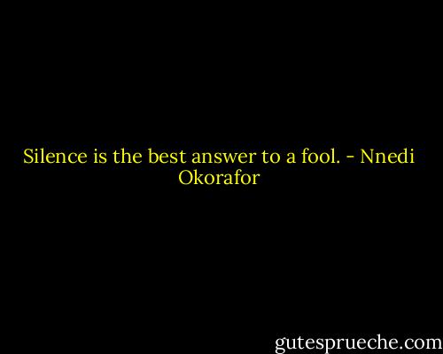 Silence is the best answer to a fool. - Nnedi Okorafor