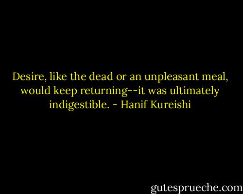 Desire, like the dead or an unpleasant meal, would keep returning--it was ultimately indigestible. - Hanif Kureishi