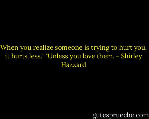 When you realize someone is trying to hurt you, it hurts less."<br />"Unless you love them. - Shirley Hazzard