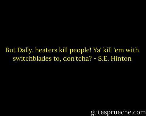 But Dally, heaters kill people!<br />Ya' kill 'em with switchblades to, don'tcha? - S.E. Hinton