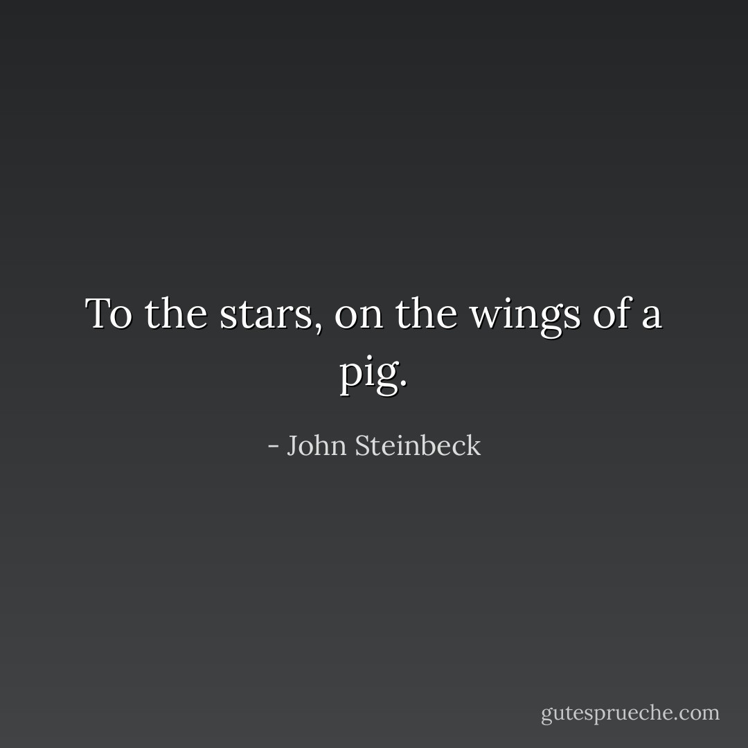 To the stars, on the wings of a pig. - John Steinbeck