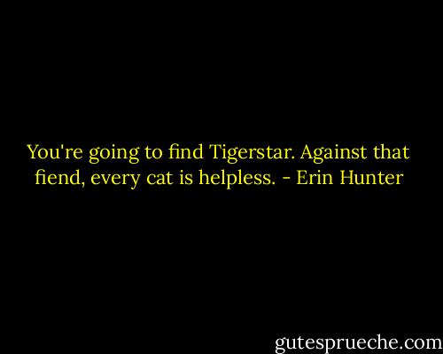 You're going to find Tigerstar. Against that fiend, every cat is helpless. - Erin Hunter