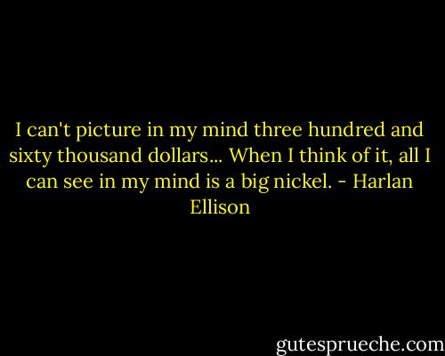 I can't picture in my mind three hundred and sixty thousand dollars... When I think of it, all I can see in my mind is a big nickel. - Harlan Ellison