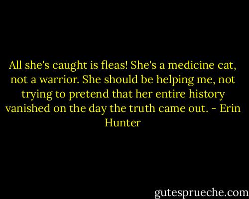 All she's caught is fleas! She's a medicine cat, not a warrior. She should be helping me, not trying to pretend that her entire history vanished on the day the truth came out. - Erin Hunter