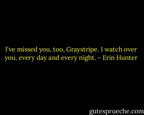 I've missed you, too, Graystripe. I watch over you, every day and every night. - Erin Hunter