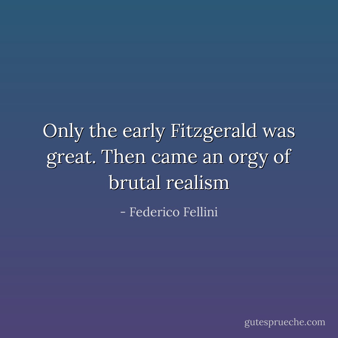 Only the early Fitzgerald was great. Then came an orgy of brutal realism - Federico Fellini