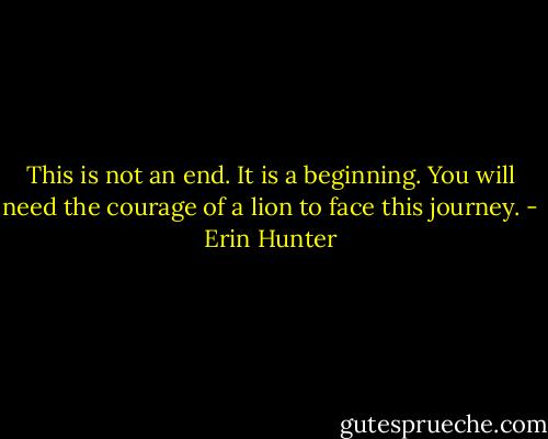 This is not an end. It is a beginning. You will need the courage of a lion to face this journey. - Erin Hunter