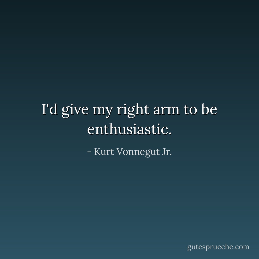 I'd give my right arm to be enthusiastic. - Kurt Vonnegut Jr.