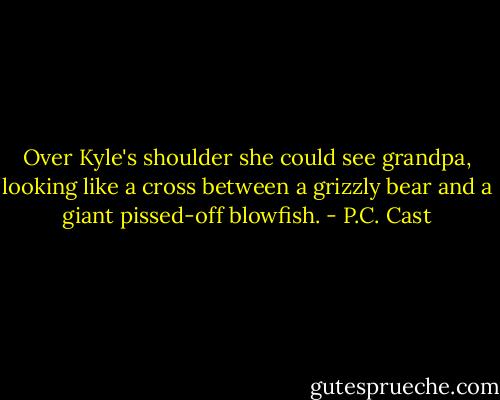 Over Kyle's shoulder she could see grandpa, looking like a cross between a grizzly bear and a giant pissed-off blowfish. - P.C. Cast
