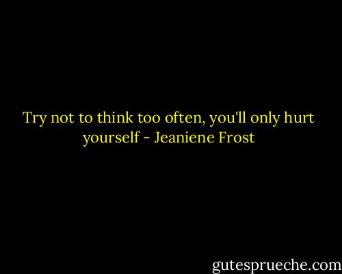 Try not to think too often, you'll only hurt yourself - Jeaniene Frost