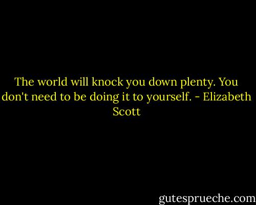 The world will knock you down plenty. You don't need to be doing it to yourself. - Elizabeth Scott