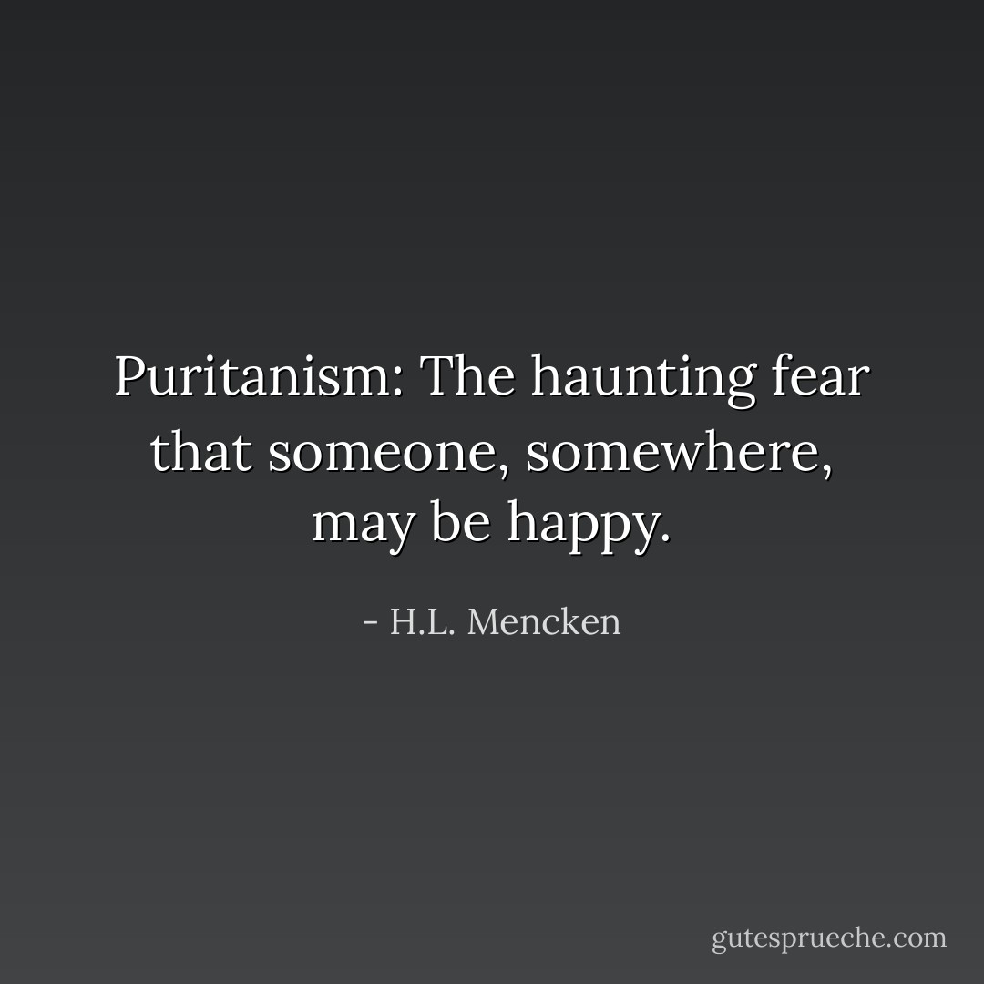 Puritanism: The haunting fear that someone, somewhere, may be happy. - H.L. Mencken