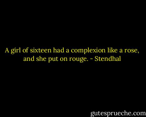 A girl of sixteen had a complexion like a rose, and she put on rouge. - Stendhal