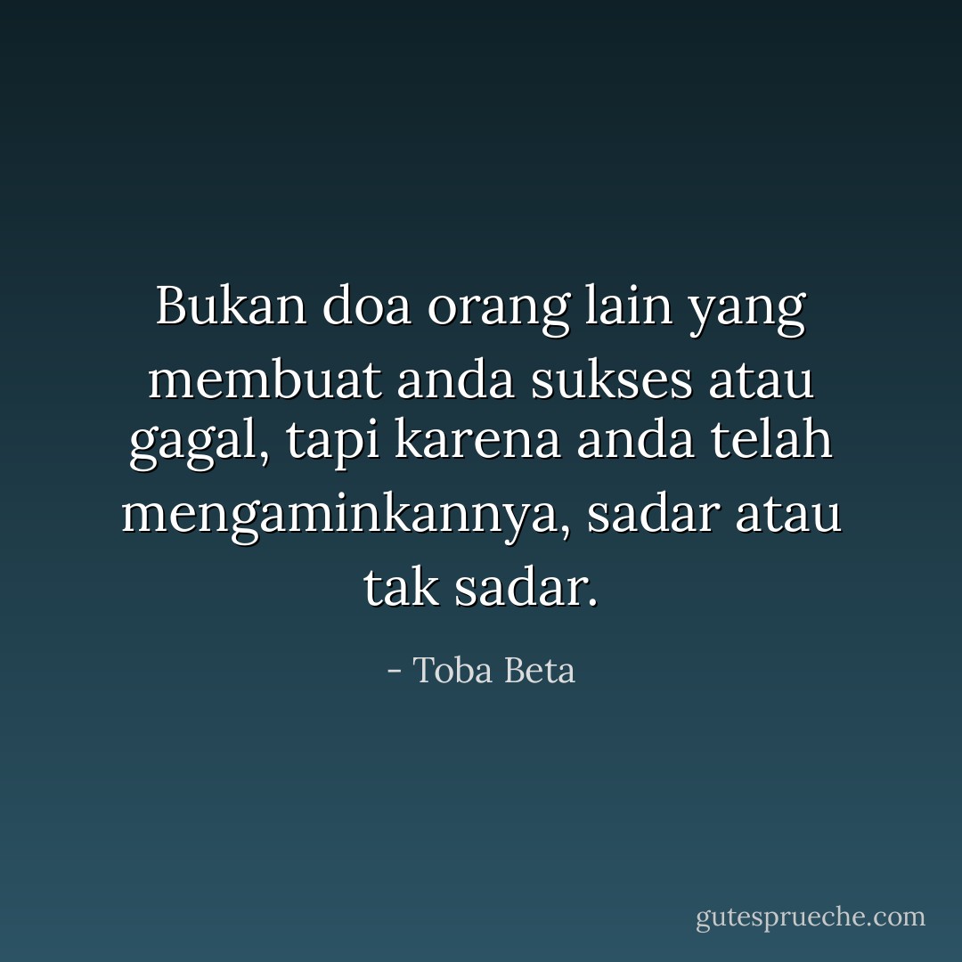 Bukan doa orang lain yang membuat anda sukses atau gagal,<br />tapi karena anda telah mengaminkannya, sadar atau tak sadar. - Toba Beta