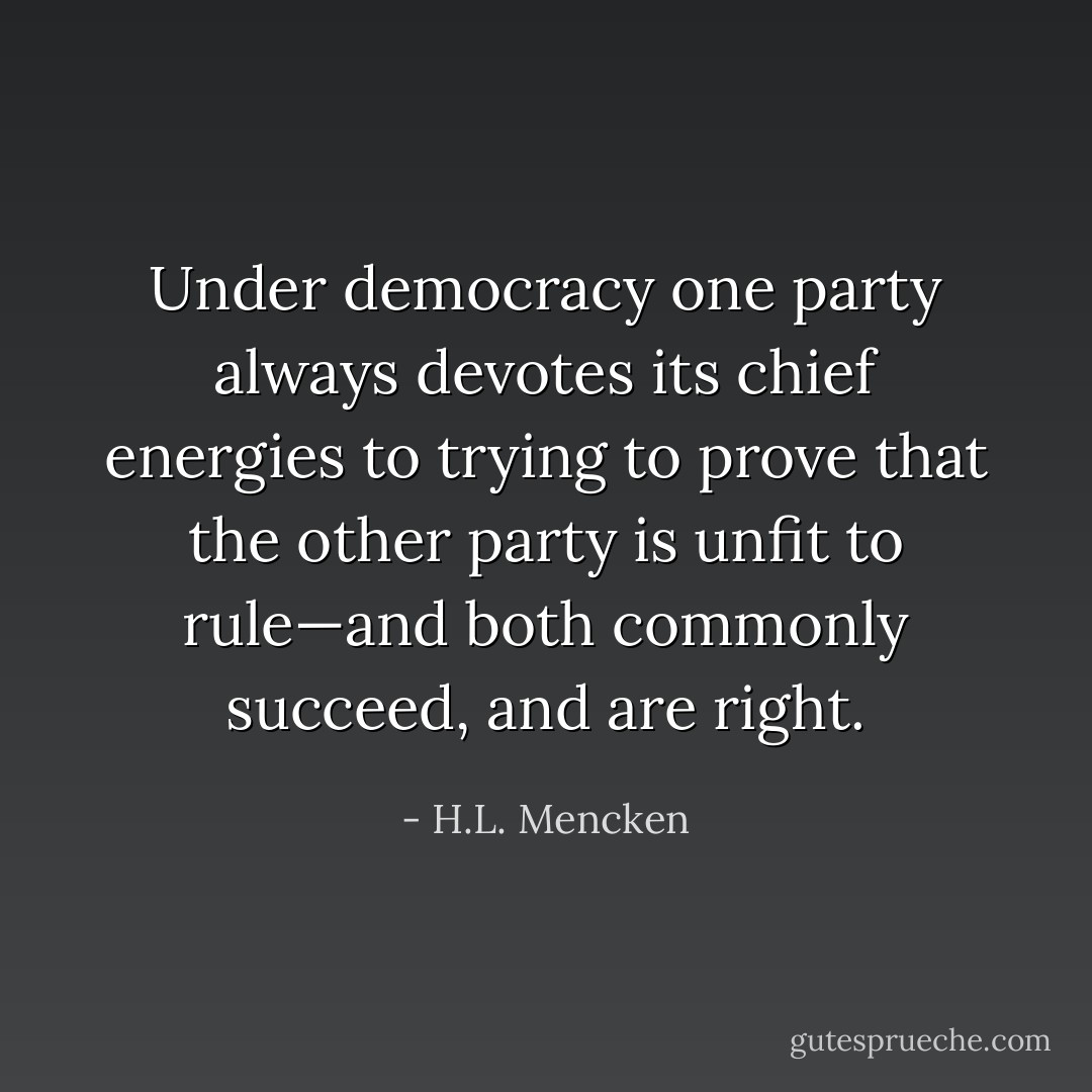 Under democracy one party always devotes its chief energies to trying to prove that the other party is unfit to rule—and both commonly succeed, and are right. - H.L. Mencken