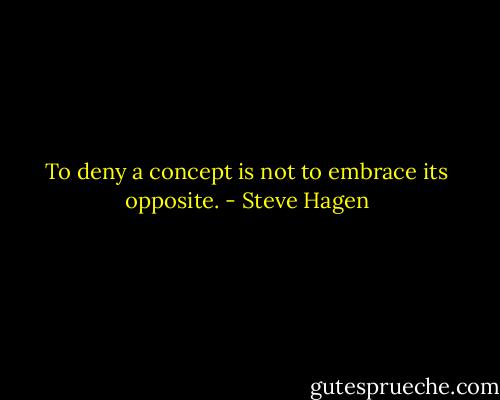 To deny a concept is not to embrace its opposite. - Steve Hagen