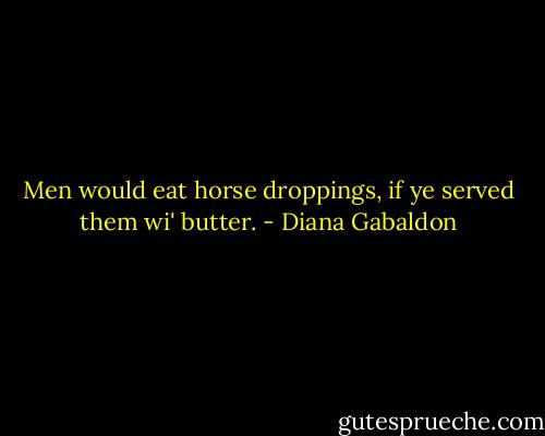 Men would eat horse droppings, if ye served them wi' butter. - Diana Gabaldon