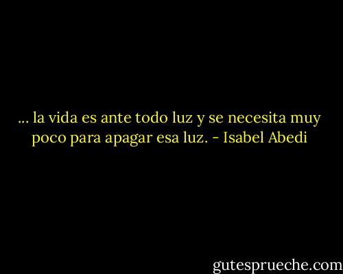 ... la vida es ante todo luz y se necesita muy poco para apagar esa luz. - Isabel Abedi
