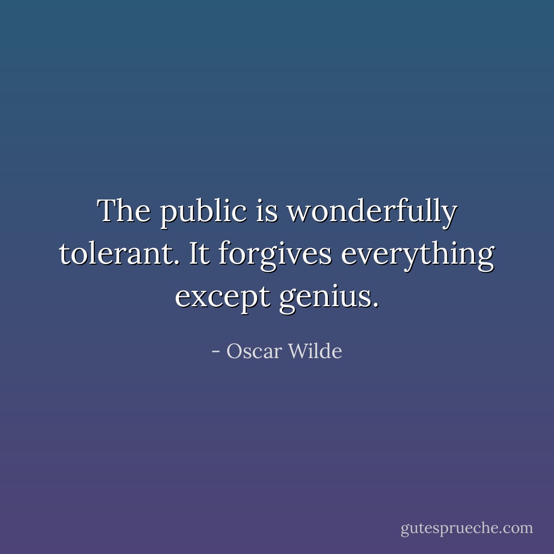 The public is wonderfully tolerant. It forgives everything except genius. - Oscar Wilde