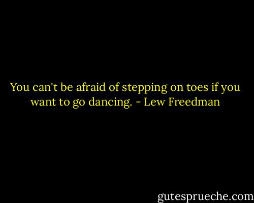 You can't be afraid of stepping on toes if you want to go dancing. - Lew Freedman
