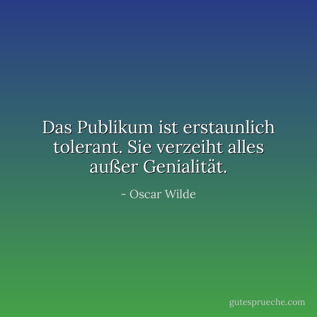 Das Publikum ist erstaunlich tolerant. Sie verzeiht alles außer Genialität. - Oscar Wilde<