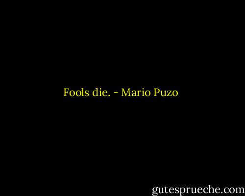 Fools die. - Mario Puzo