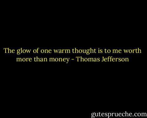The glow of one warm thought is to me worth more than money - Thomas Jefferson