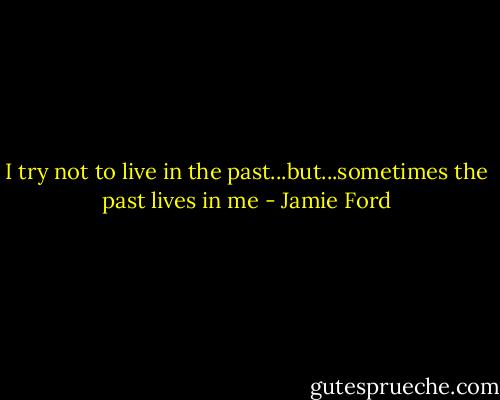 I try not to live in the past...but...sometimes the past lives in me - Jamie Ford