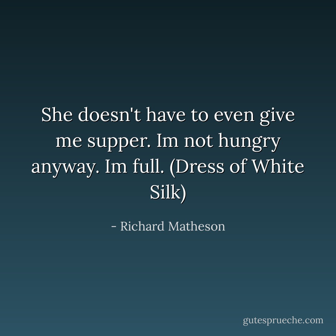 She doesn't have to even give me supper. Im not hungry anyway.<br />Im full. (Dress of White Silk) - Richard Matheson