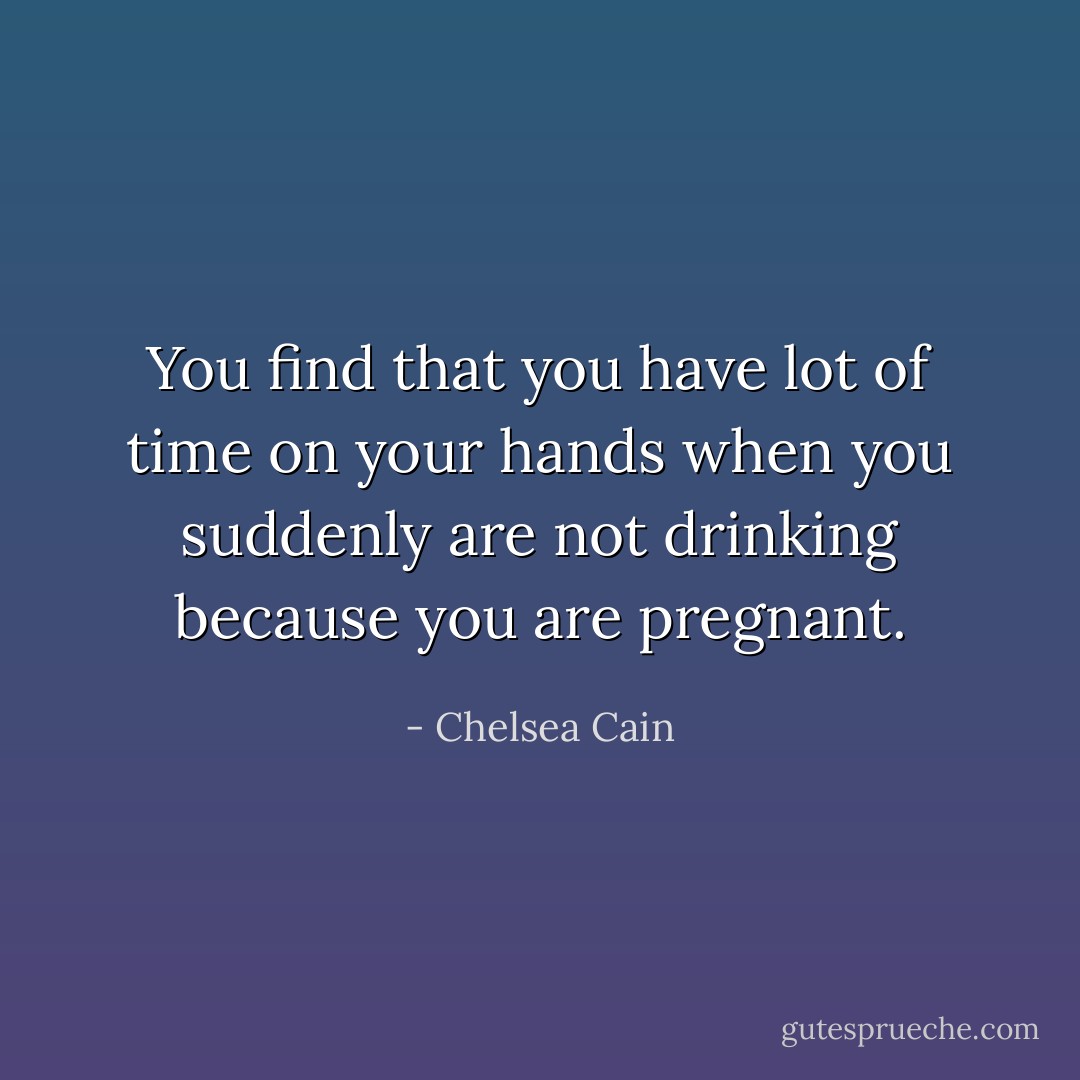 You find that you have lot of time on your hands when you suddenly are not drinking because you are pregnant. - Chelsea Cain