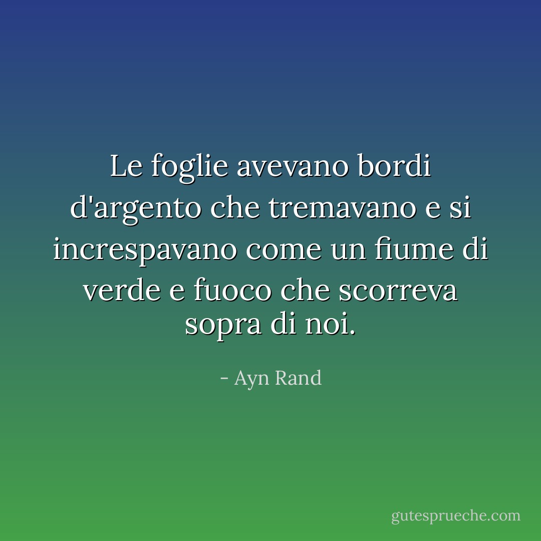 Le foglie avevano bordi d'argento che tremavano e si increspavano come un fiume di verde e fuoco che scorreva sopra di noi. - Ayn Rand