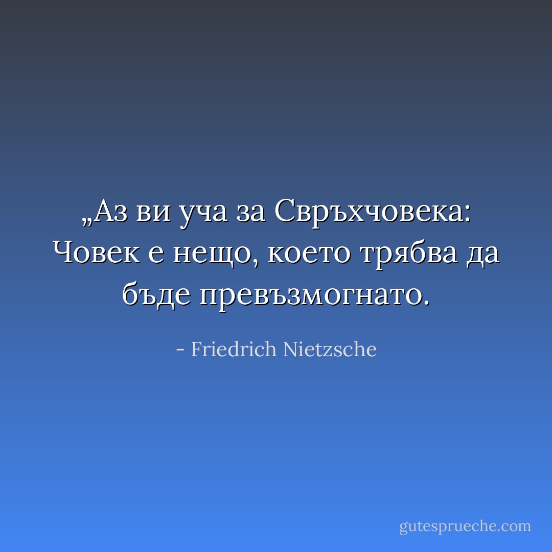 „Аз ви уча за Свръхчовека: Човек е нещо, което трябва да бъде превъзмогнато. - Friedrich Nietzsche