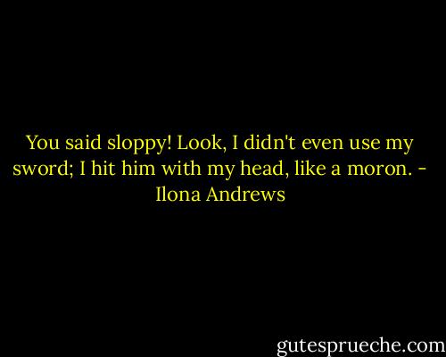 You said sloppy! Look, I didn't even use my sword; I hit him with my head, like a moron. - Ilona Andrews