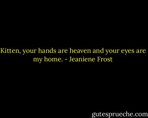 Kitten, your hands are heaven and your eyes are my home. - Jeaniene Frost