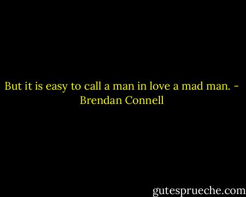 But it is easy to call a man in love a mad man. - Brendan Connell