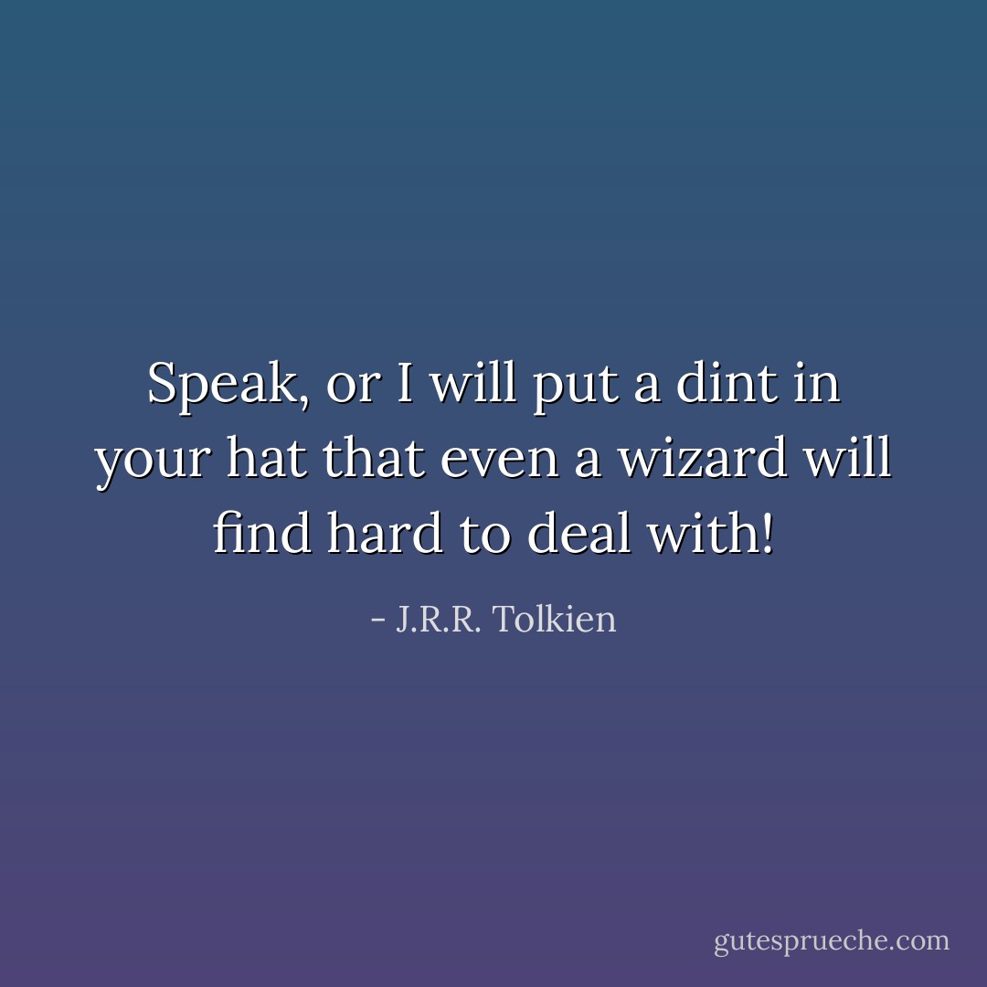 Speak, or I will put a dint in your hat that even a wizard will find hard to deal with! - J.R.R. Tolkien