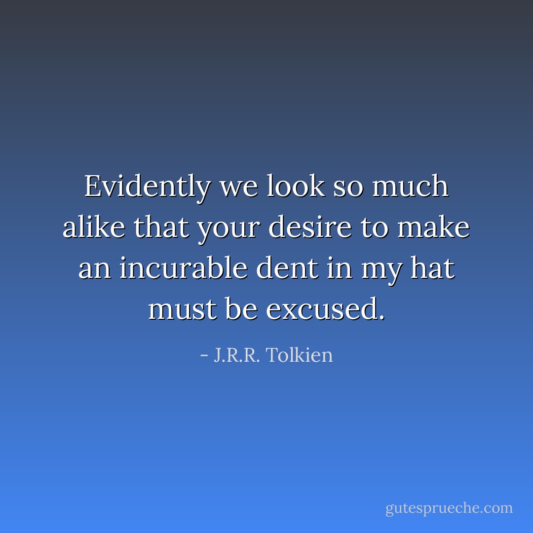 Evidently we look so much alike that your desire to make an incurable dent in my hat must be excused. - J.R.R. Tolkien
