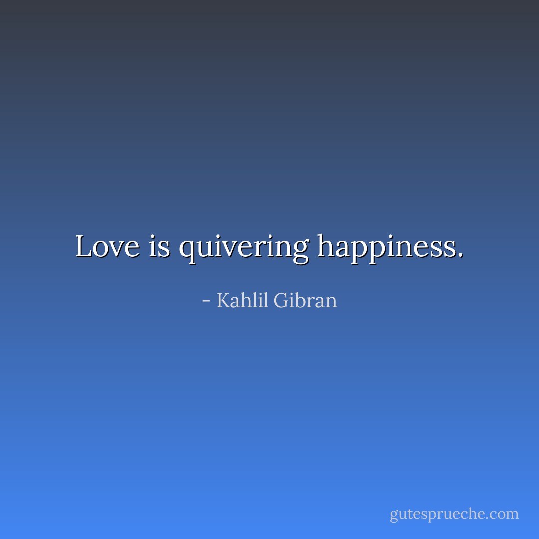 Love is quivering happiness. - Kahlil Gibran