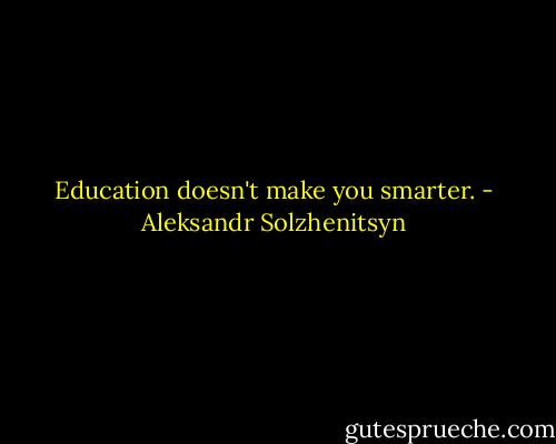 Education doesn't make you smarter. - Aleksandr Solzhenitsyn