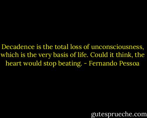 Decadence is the total loss of unconsciousness, which is the very basis of life. Could it think, the heart would stop beating. - Fernando Pessoa