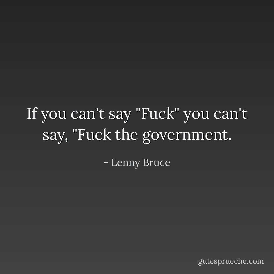 If you can't say "Fuck" you can't say, "Fuck the government. - Lenny Bruce