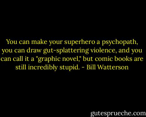 You can make your superhero a psychopath, you can draw gut-splattering violence, and you can call it a "graphic novel," but comic books are still incredibly stupid. - Bill Watterson