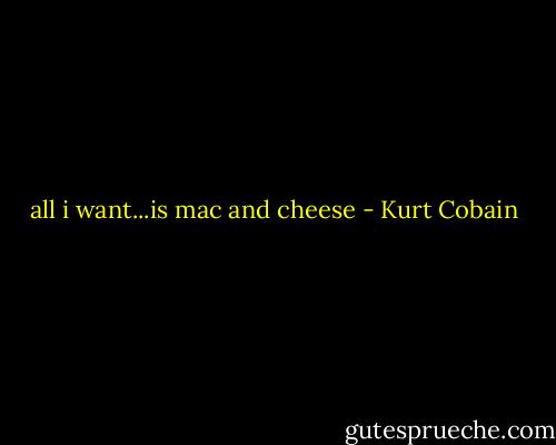 all i want...is mac and cheese - Kurt Cobain