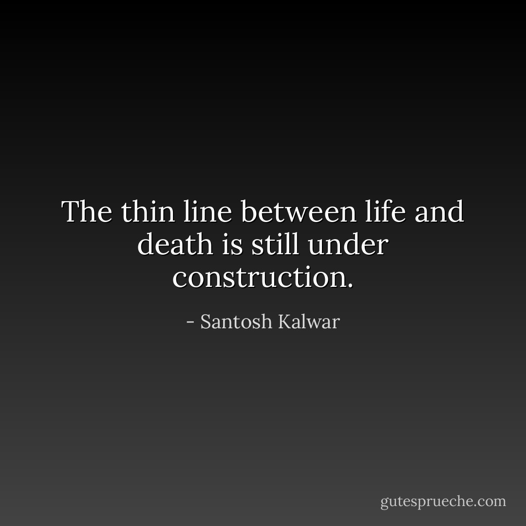 The thin line between life and death is still under construction. - Santosh Kalwar