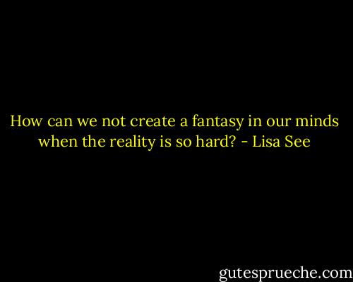 How can we not create a fantasy in our minds when the reality is so hard? - Lisa See