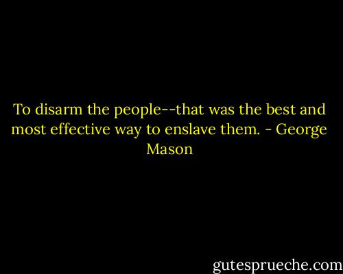 To disarm the people--that was the best and most effective way to enslave them. - George Mason