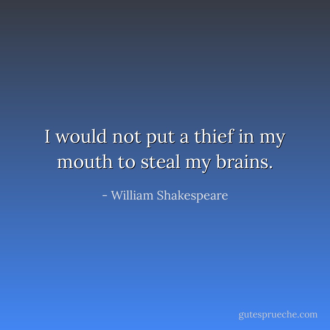 I would not put a thief in my mouth to steal my brains. - William Shakespeare