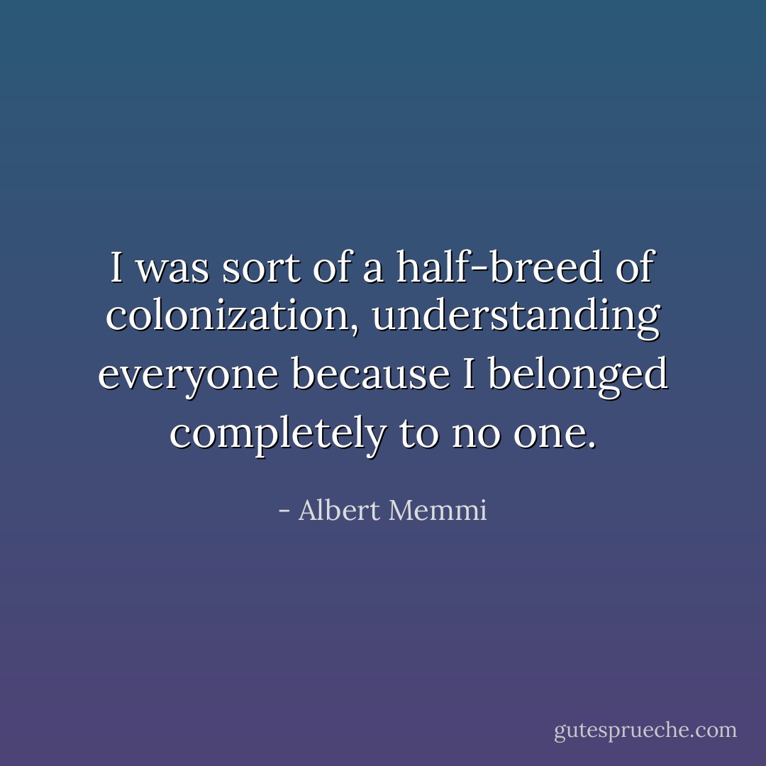 I was sort of a half-breed of colonization, understanding everyone because I belonged completely to no one. - Albert Memmi