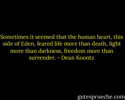 Sometimes it seemed that the human heart, this side of Eden, feared life more than death, light more than darkness, freedom more than surrender. - Dean Koontz