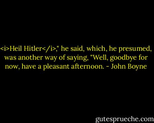 <i>Heil Hitler</i>," he said, which, he presumed, was another way of saying, "Well, goodbye for now, have a pleasant afternoon. - John Boyne